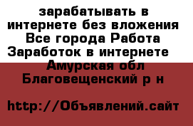 зарабатывать в интернете без вложения - Все города Работа » Заработок в интернете   . Амурская обл.,Благовещенский р-н